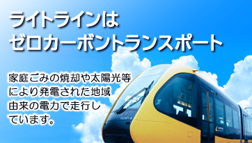 ライトラインはゼロカーボントランスポート　家庭ごみの焼却や太陽光等により発電された地域由来の電力で走行しています。