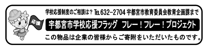 応援制度のご相談は電話番号：028-632-2704宇都宮市教育企画課まで　宇都宮市学校応援フラッグフレーフレープロジェクト　この物品は企業の皆様からご寄付をいただいたものです。　学校応援制度シンボルキャラ応援くん　縦2センチ×横10センチ