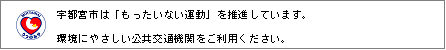 宇都宮市は「もったいない運動」を推進しています。環境にやさしい公共交通機関をご利用ください。