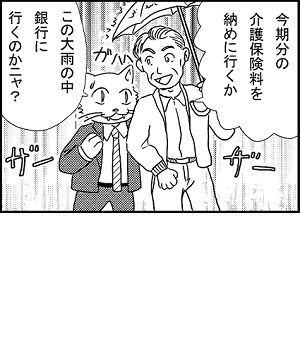 4コマ漫画1コマ目サムネイル：「今期分の介護保険料を納めにいくか」「この大雨の中銀行に行くのかニャ？」