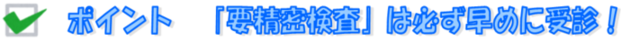 ポイント：「要精密検査」は必ず早めに受診