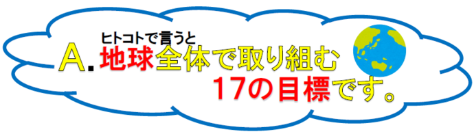 エスディジーズとは、一言でいうと、地球全体で取り組む17の目標です。