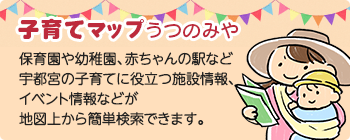 子育てマップうつのみや　保育園や幼稚園、赤ちゃんの駅など宇都宮市の子育てに役立つ施設情報、イベント情報などが地図上から簡単検索できます。（外部リンク・新しいウインドウで開きます）