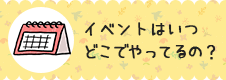 イベントはいつどこでやっているの？