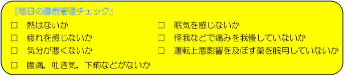 図：毎日の健康管理チェック　熱はないか、疲れを感じないか、気分が悪くないか、腹痛・吐き気・下痢などがないか、眠気を感じないか、怪我などで痛みを我慢していないか、運転上悪影響を及ぼす薬を服用していないか