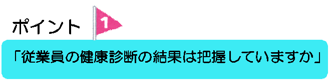 ポイント1 従業員の健康診断の結果は把握していますか