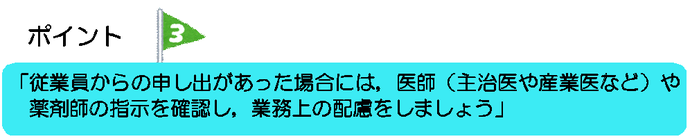 ポイント3　従業員からの申し出があった場合には、医師（主治医や産業医など）や薬剤師の指示を確認し、業務上の配慮をしましょう