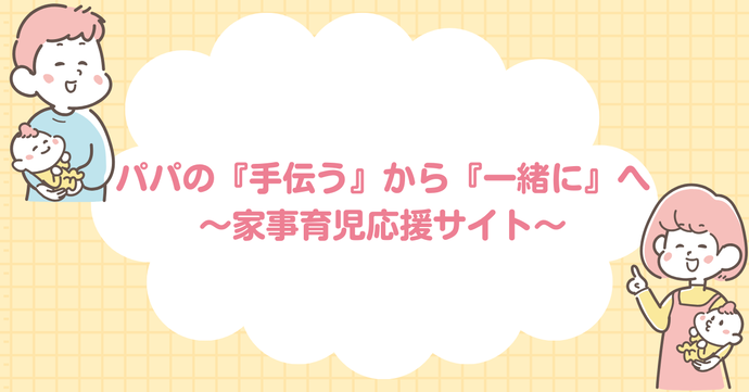 パパの「手伝う」から「一緒に」へ～家事育児応援サイト～